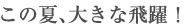 この夏、大きな飛躍！